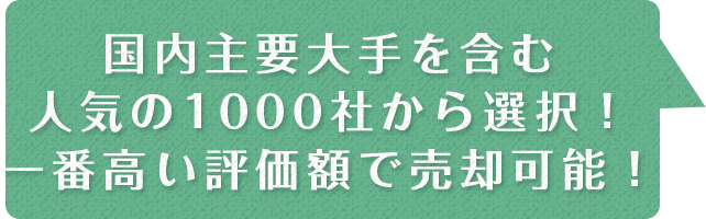 国内主要大手を含む人気の1000社から選択！一番高い評価額で売却可能！